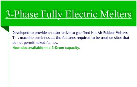 3-Phase Fully Electric Melters Developed to provide an alternative to gas-fired Hot Air Rubber Melters. This machine combines all the features required to be used on sites that do not permit naked flames. Now also available in a 3-Drum capacity.
